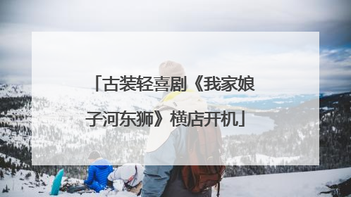 古装轻喜剧《我家娘子河东狮》横店开机