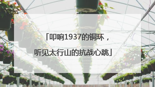叩响1937的铜环，听见太行山的抗战心跳