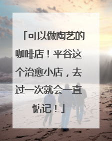 可以做陶艺的咖啡店！平谷这个治愈小店，去过一次就会一直惦记！