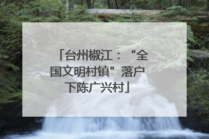 台州椒江：“全国文明村镇”落户下陈广兴村