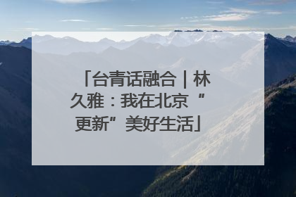 台青话融合｜林久雅：我在北京“更新”美好生活