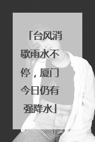 台风消歇雨水不停，厦门今日仍有强降水