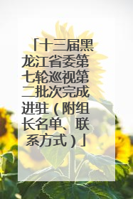十三届黑龙江省委第七轮巡视第二批次完成进驻（附组长名单、联系方式）