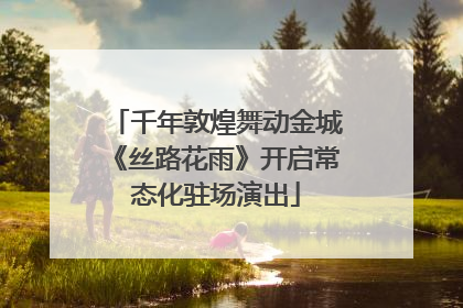 千年敦煌舞动金城《丝路花雨》开启常态化驻场演出