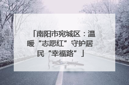 南阳市宛城区：温暖“志愿红”守护居民“幸福路”