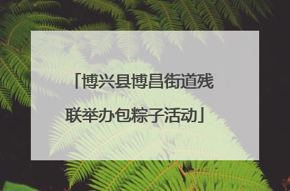 博兴县博昌街道残联举办包粽子活动