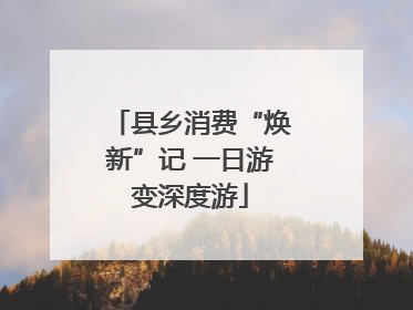县乡消费“焕新”记 一日游变深度游