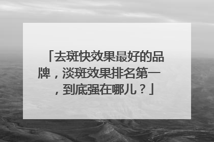 去斑快效果最好的品牌，淡斑效果排名第一，到底强在哪儿？