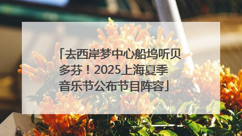 去西岸梦中心船坞听贝多芬！2025上海夏季音乐节公布节目阵容