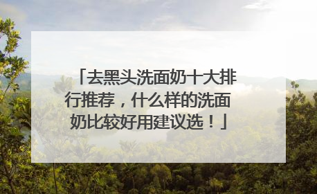 去黑头洗面奶十大排行推荐，什么样的洗面奶比较好用建议选！