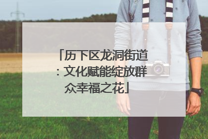 历下区龙洞街道：文化赋能绽放群众幸福之花
