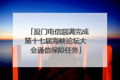 厦门电信圆满完成第十七届海峡论坛大会通信保障任务