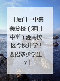 厦门一中集美分校（灌口中学）灌南校区今秋开学！要招多少学生？