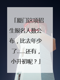 厦门这项招生报名人数公布，比去年少了……还有，小升初呢？