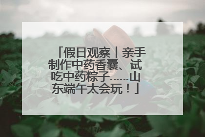假日观察丨亲手制作中药香囊、试吃中药粽子……山东端午太会玩！