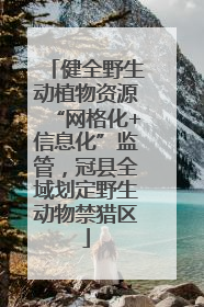 健全野生动植物资源“网格化+信息化”监管，冠县全域划定野生动物禁猎区