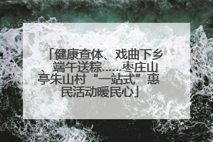 健康查体、戏曲下乡、端午送粽……枣庄山亭朱山村“一站式”惠民活动暖民心