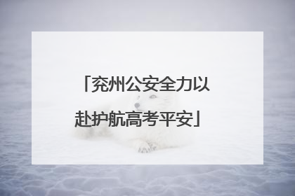 兖州公安全力以赴护航高考平安