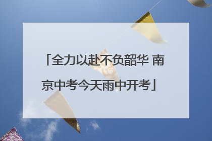 全力以赴不负韶华 南京中考今天雨中开考