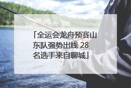 全运会龙舟预赛山东队强势出线 28名选手来自聊城