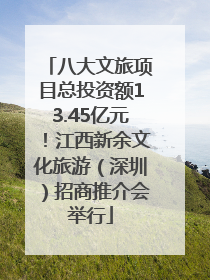 八大文旅项目总投资额13.45亿元！江西新余文化旅游（深圳）招商推介会举行