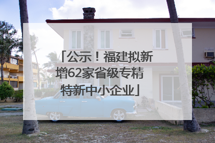 公示！福建拟新增62家省级专精特新中小企业