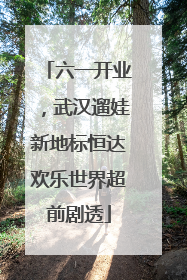 六一开业，武汉遛娃新地标恒达欢乐世界超前剧透