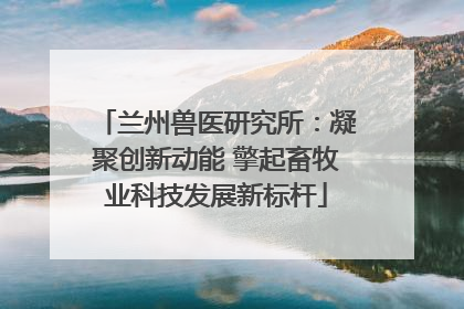 兰州兽医研究所：凝聚创新动能 擎起畜牧业科技发展新标杆