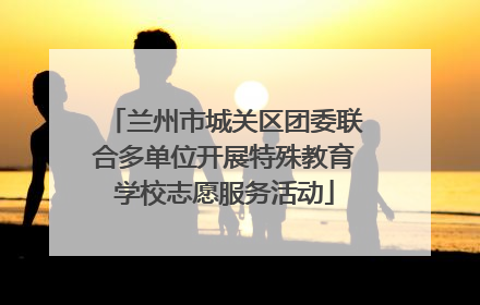 兰州市城关区团委联合多单位开展特殊教育学校志愿服务活动