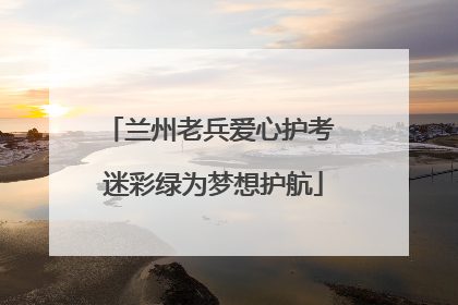 兰州老兵爱心护考 迷彩绿为梦想护航