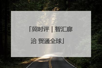 冀时评｜智汇廊洽 贸通全球
