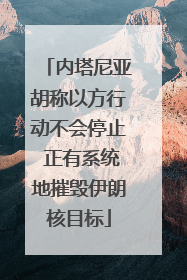 内塔尼亚胡称以方行动不会停止 正有系统地摧毁伊朗核目标