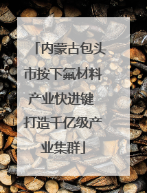内蒙古包头市按下氟材料产业快进键 打造千亿级产业集群