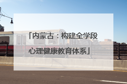 内蒙古：构建全学段心理健康教育体系