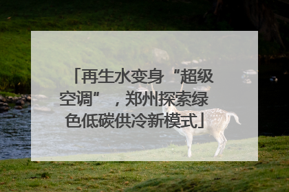 再生水变身“超级空调”，郑州探索绿色低碳供冷新模式