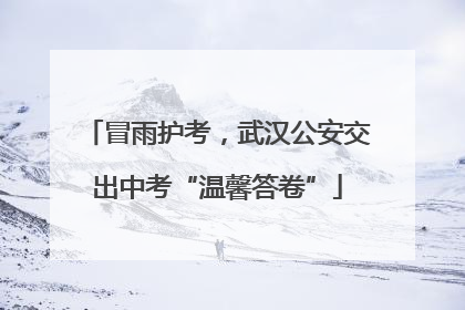冒雨护考，武汉公安交出中考“温馨答卷”