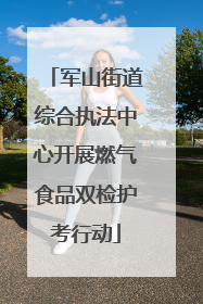 军山街道综合执法中心开展燃气食品双检护考行动