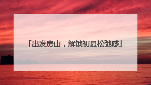 出发房山，解锁初夏松弛感