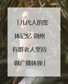 几代人的集体记忆 荆州有群老人坚持做广播体操