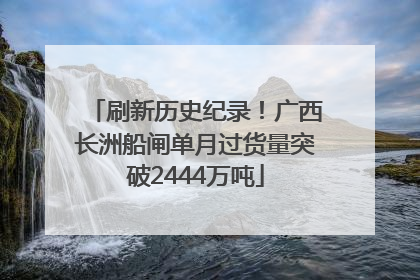 刷新历史纪录！广西长洲船闸单月过货量突破2444万吨
