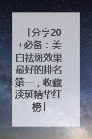 分享20+必备：美白祛斑效果最好的排名第一，收藏淡斑精华红榜