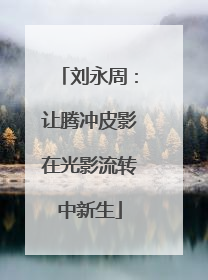 刘永周：让腾冲皮影在光影流转中新生