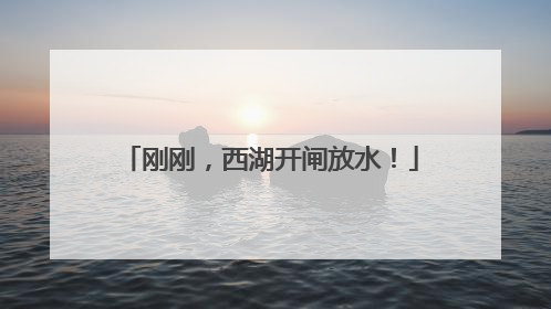 刚刚，西湖开闸放水！