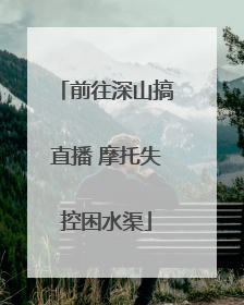 前往深山搞直播 摩托失控困水渠