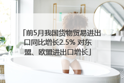 前5月我国货物贸易进出口同比增长2.5% 对东盟、欧盟进出口增长