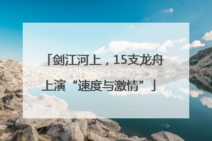 剑江河上，15支龙舟上演“速度与激情”