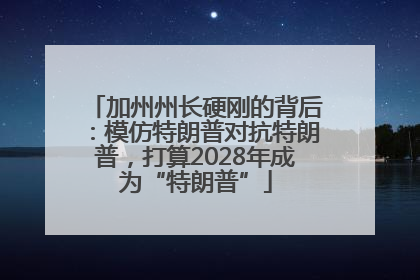 加州州长硬刚的背后：模仿特朗普对抗特朗普，打算2028年成为“特朗普”