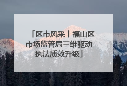 区市风采丨福山区市场监管局三维驱动执法质效升级