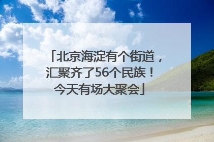北京海淀有个街道，汇聚齐了56个民族！今天有场大聚会