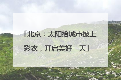 北京：太阳给城市披上彩衣，开启美好一天